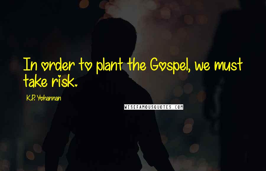 K.P. Yohannan Quotes: In order to plant the Gospel, we must take risk.