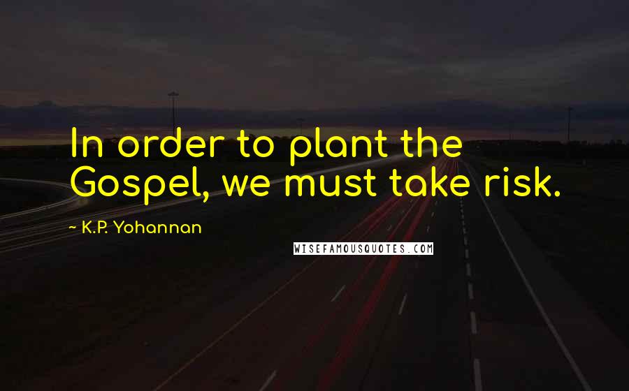 K.P. Yohannan Quotes: In order to plant the Gospel, we must take risk.