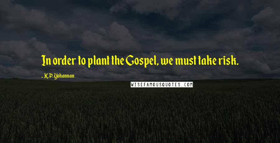 K.P. Yohannan Quotes: In order to plant the Gospel, we must take risk.