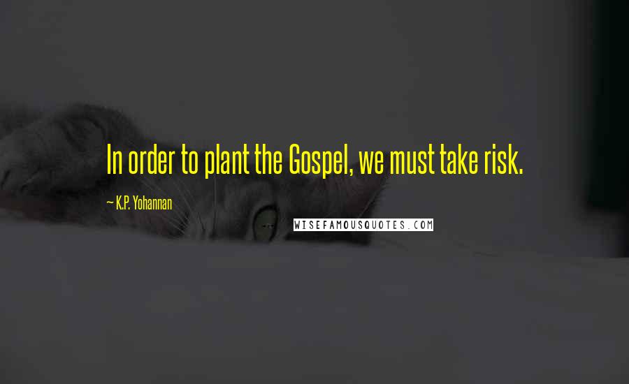 K.P. Yohannan Quotes: In order to plant the Gospel, we must take risk.