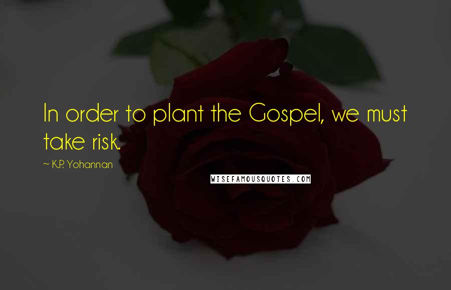 K.P. Yohannan Quotes: In order to plant the Gospel, we must take risk.