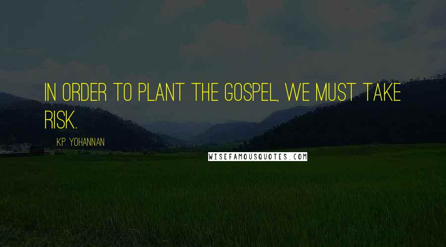 K.P. Yohannan Quotes: In order to plant the Gospel, we must take risk.