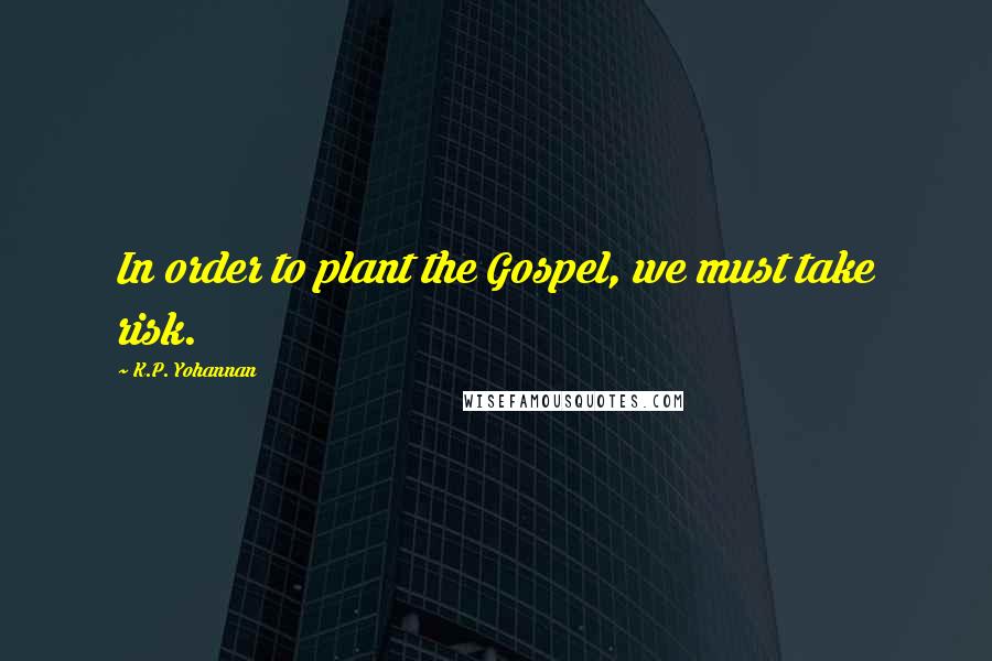 K.P. Yohannan Quotes: In order to plant the Gospel, we must take risk.