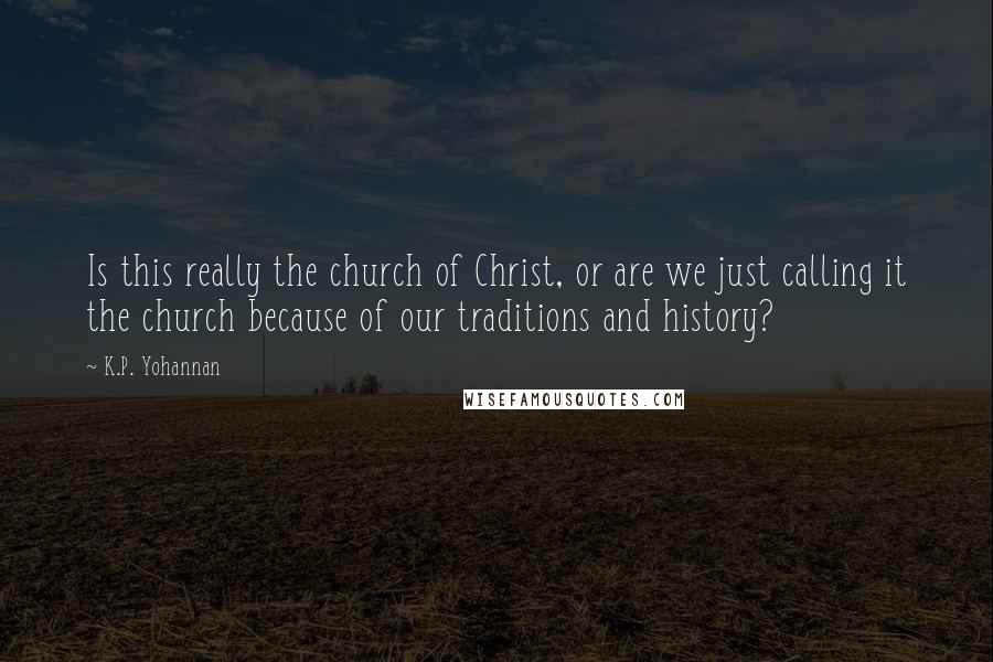 K.P. Yohannan Quotes: Is this really the church of Christ, or are we just calling it the church because of our traditions and history?