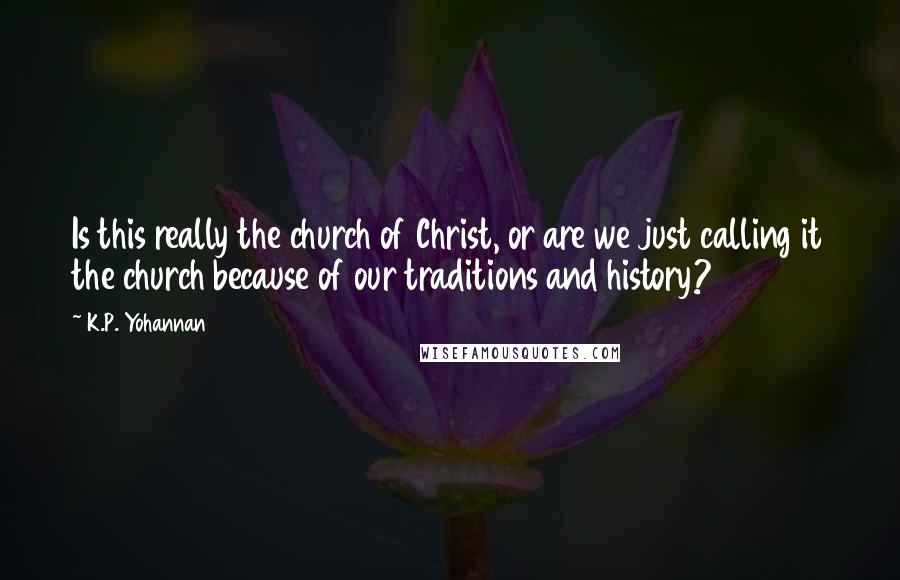 K.P. Yohannan Quotes: Is this really the church of Christ, or are we just calling it the church because of our traditions and history?