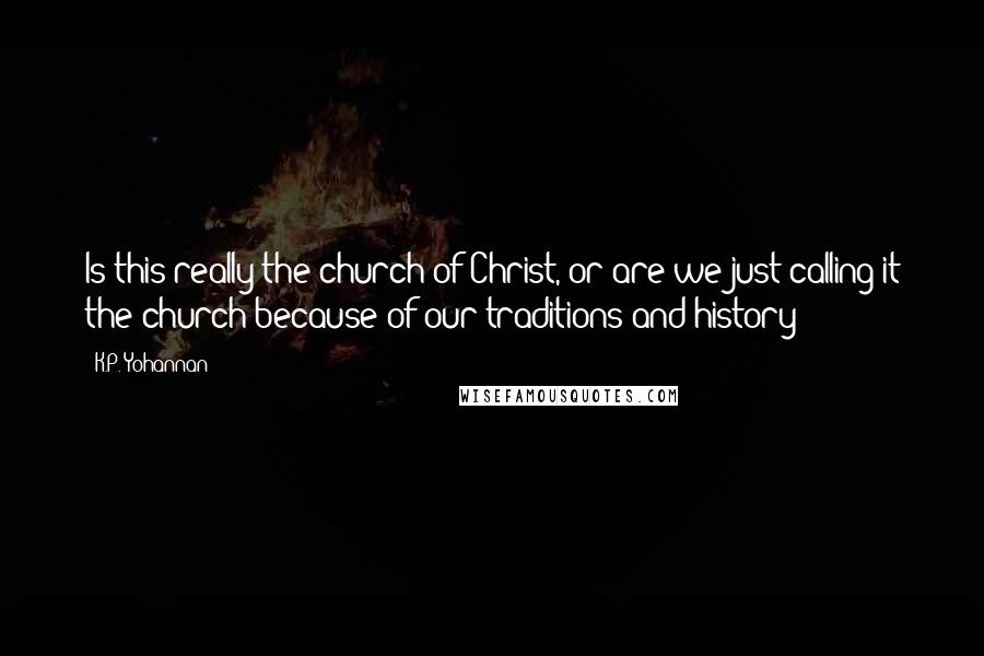 K.P. Yohannan Quotes: Is this really the church of Christ, or are we just calling it the church because of our traditions and history?