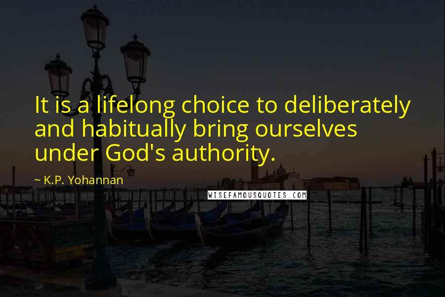 K.P. Yohannan Quotes: It is a lifelong choice to deliberately and habitually bring ourselves under God's authority.