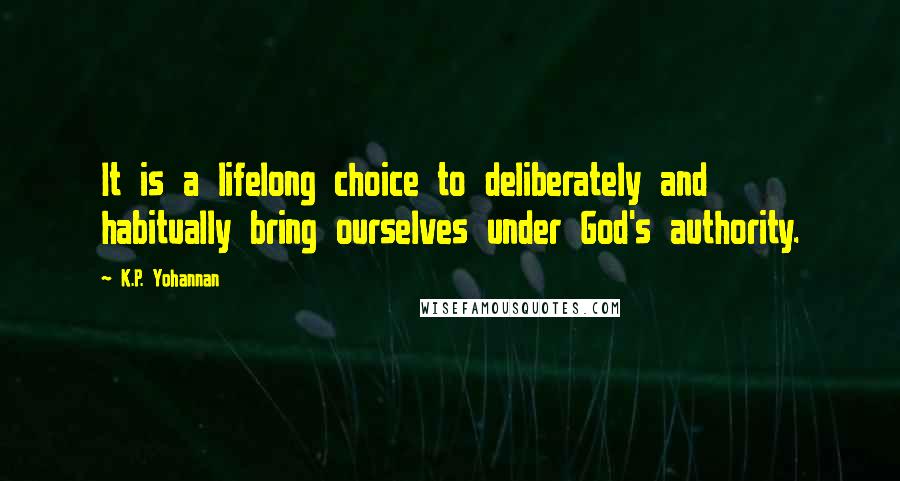 K.P. Yohannan Quotes: It is a lifelong choice to deliberately and habitually bring ourselves under God's authority.