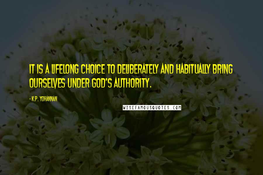 K.P. Yohannan Quotes: It is a lifelong choice to deliberately and habitually bring ourselves under God's authority.