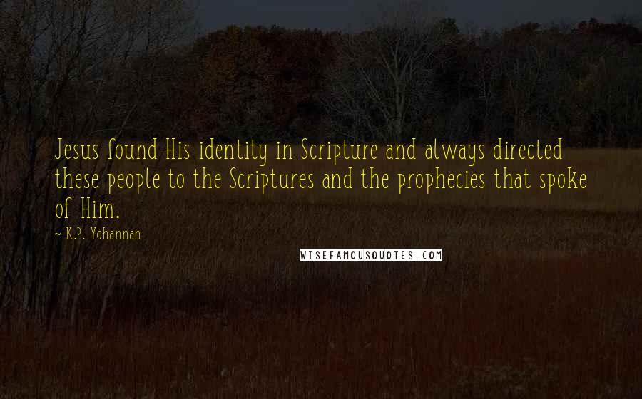 K.P. Yohannan Quotes: Jesus found His identity in Scripture and always directed these people to the Scriptures and the prophecies that spoke of Him.