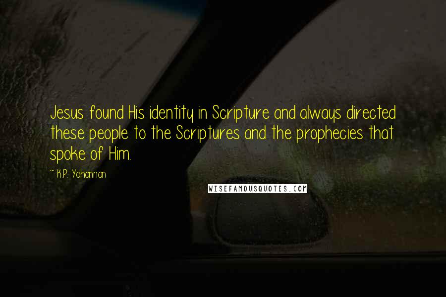 K.P. Yohannan Quotes: Jesus found His identity in Scripture and always directed these people to the Scriptures and the prophecies that spoke of Him.