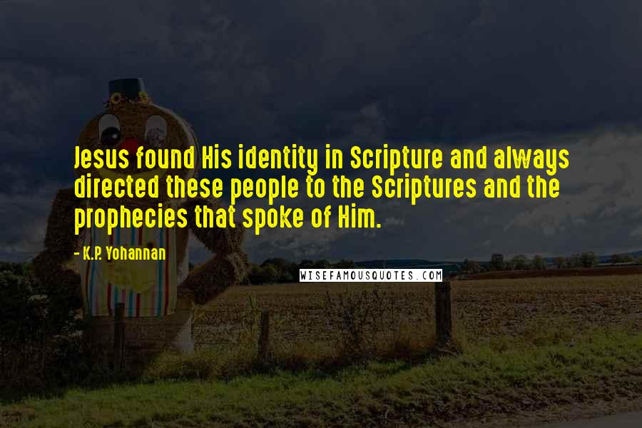 K.P. Yohannan Quotes: Jesus found His identity in Scripture and always directed these people to the Scriptures and the prophecies that spoke of Him.