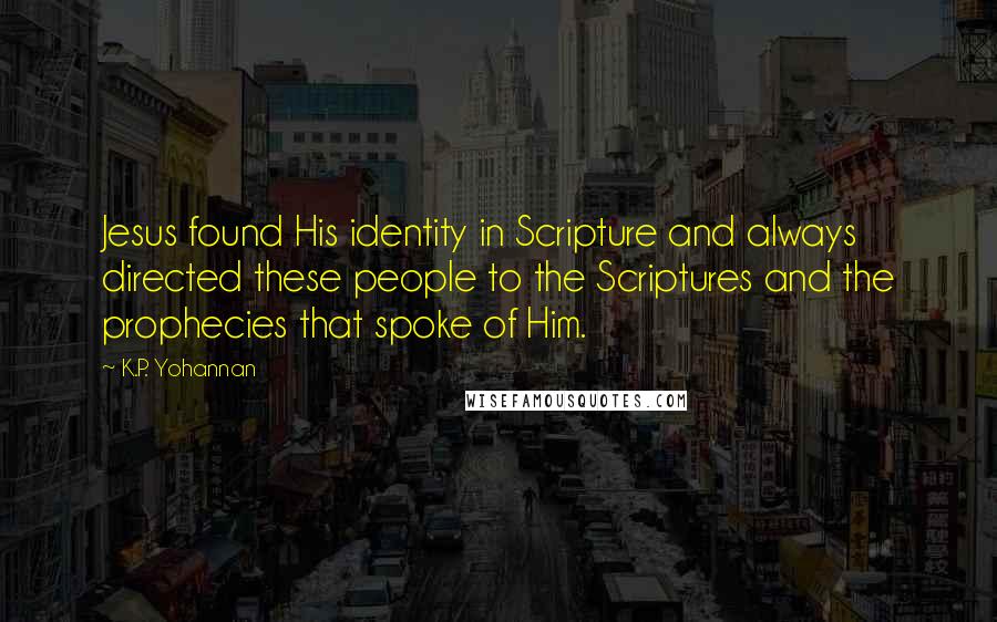 K.P. Yohannan Quotes: Jesus found His identity in Scripture and always directed these people to the Scriptures and the prophecies that spoke of Him.