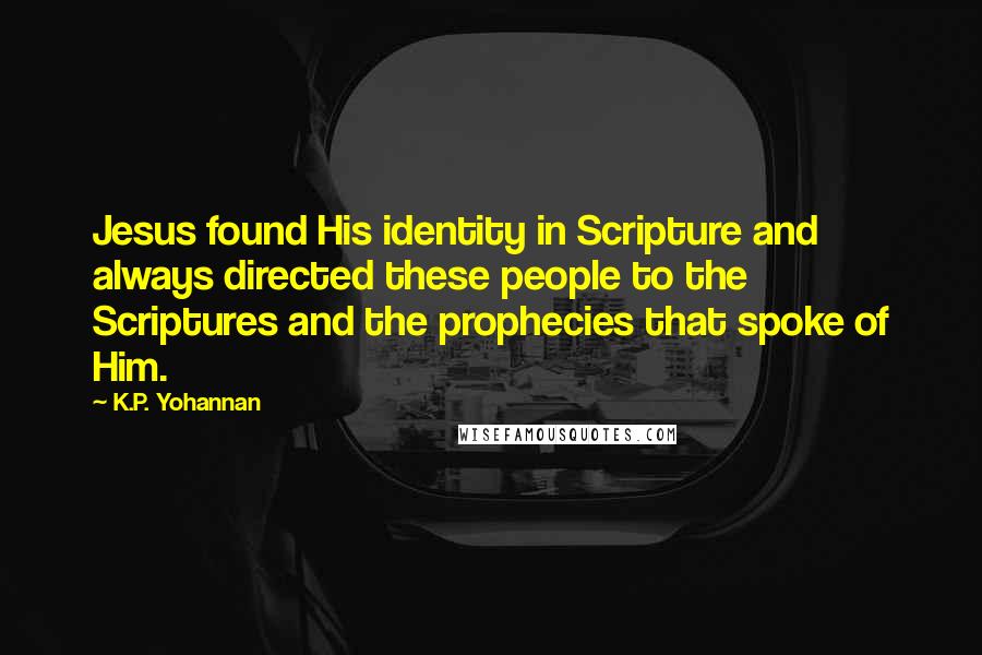 K.P. Yohannan Quotes: Jesus found His identity in Scripture and always directed these people to the Scriptures and the prophecies that spoke of Him.