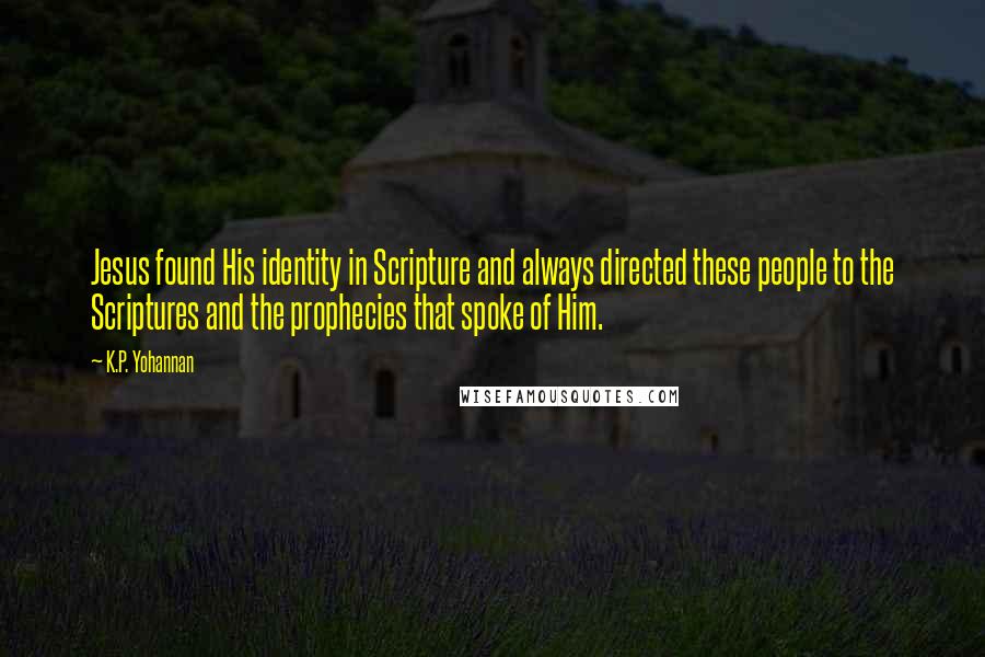 K.P. Yohannan Quotes: Jesus found His identity in Scripture and always directed these people to the Scriptures and the prophecies that spoke of Him.