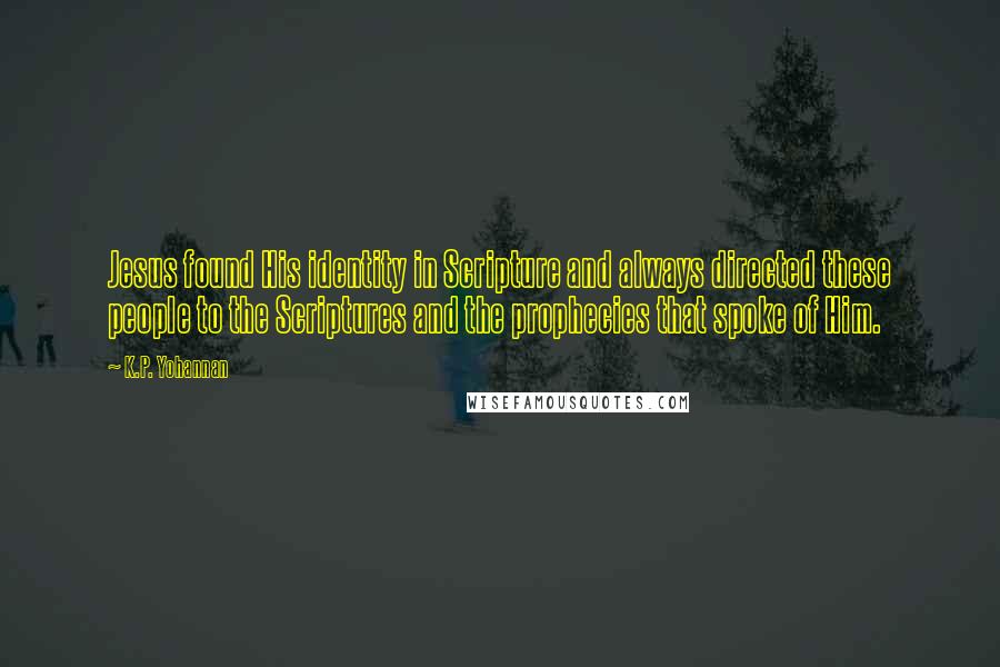 K.P. Yohannan Quotes: Jesus found His identity in Scripture and always directed these people to the Scriptures and the prophecies that spoke of Him.