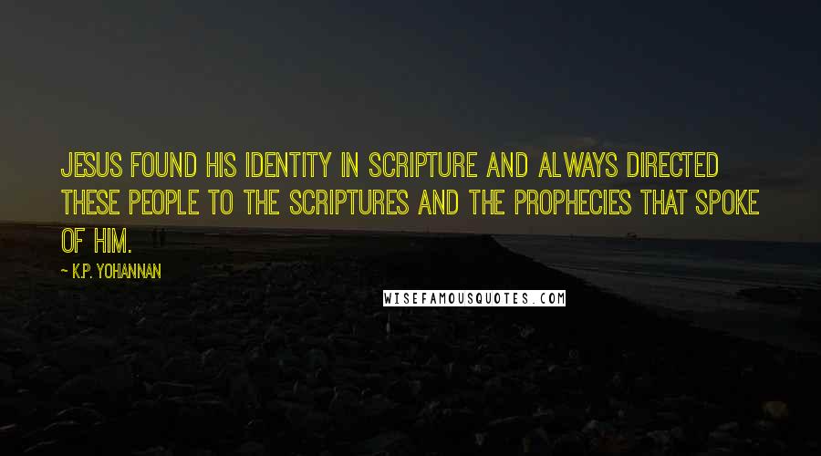 K.P. Yohannan Quotes: Jesus found His identity in Scripture and always directed these people to the Scriptures and the prophecies that spoke of Him.