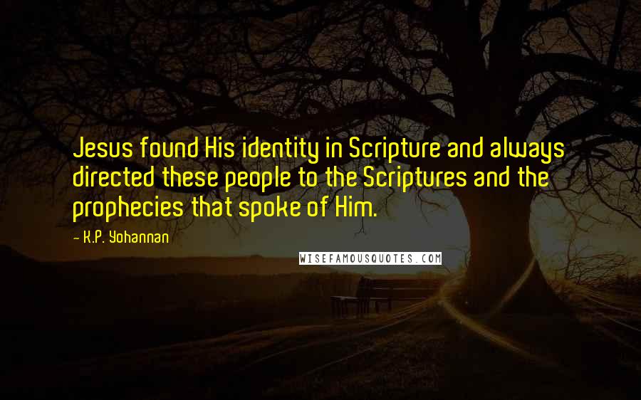 K.P. Yohannan Quotes: Jesus found His identity in Scripture and always directed these people to the Scriptures and the prophecies that spoke of Him.