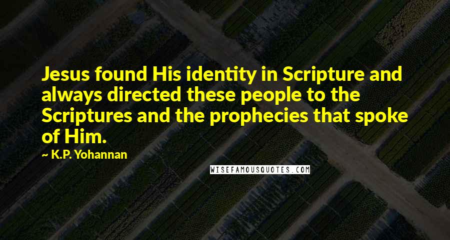 K.P. Yohannan Quotes: Jesus found His identity in Scripture and always directed these people to the Scriptures and the prophecies that spoke of Him.