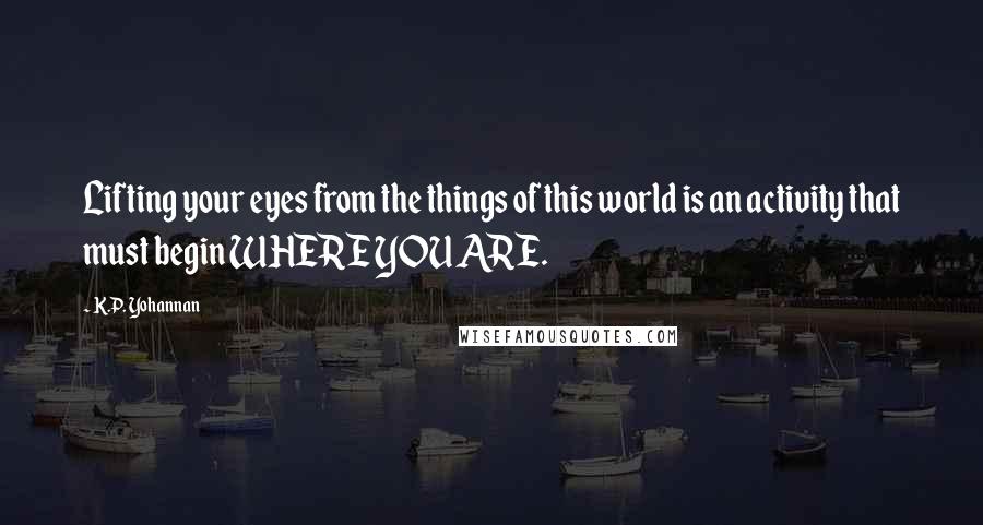 K.P. Yohannan Quotes: Lifting your eyes from the things of this world is an activity that must begin WHERE YOU ARE.