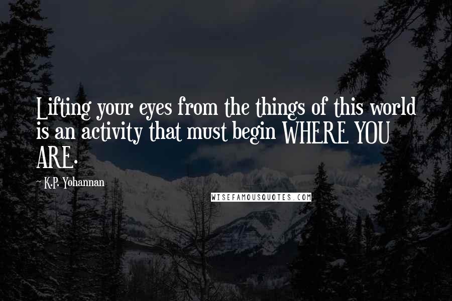 K.P. Yohannan Quotes: Lifting your eyes from the things of this world is an activity that must begin WHERE YOU ARE.