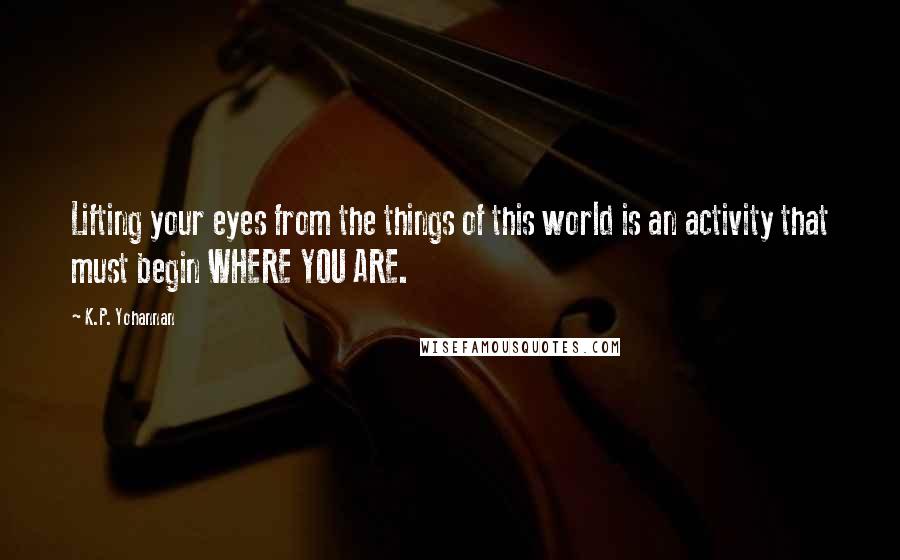 K.P. Yohannan Quotes: Lifting your eyes from the things of this world is an activity that must begin WHERE YOU ARE.