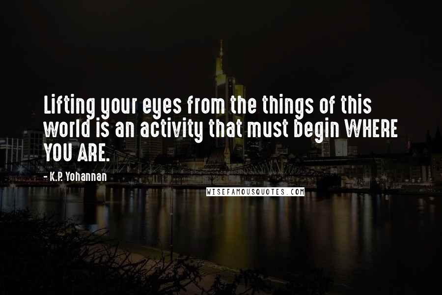 K.P. Yohannan Quotes: Lifting your eyes from the things of this world is an activity that must begin WHERE YOU ARE.