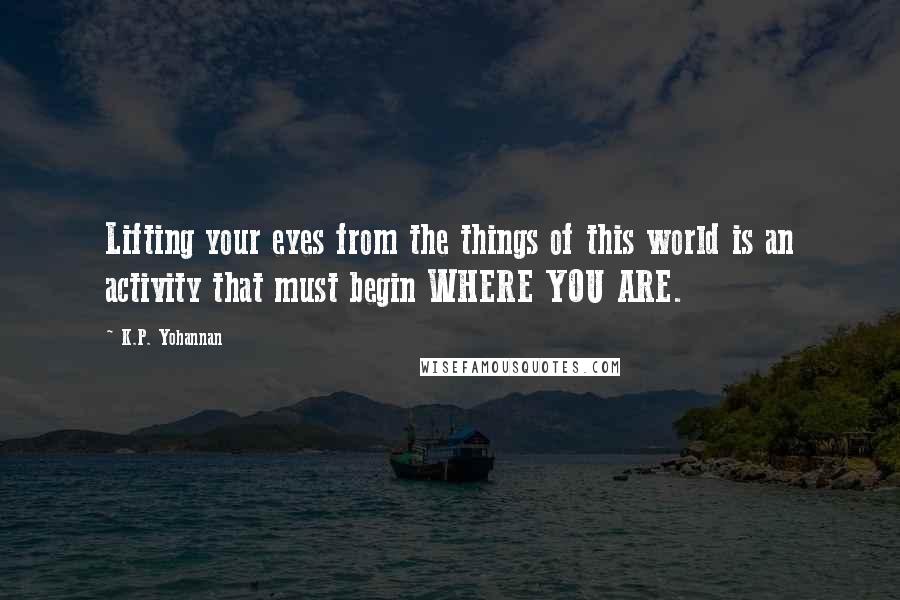 K.P. Yohannan Quotes: Lifting your eyes from the things of this world is an activity that must begin WHERE YOU ARE.