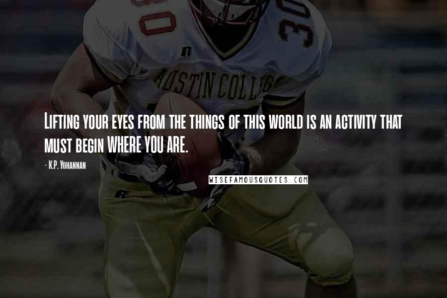 K.P. Yohannan Quotes: Lifting your eyes from the things of this world is an activity that must begin WHERE YOU ARE.