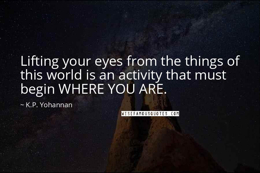 K.P. Yohannan Quotes: Lifting your eyes from the things of this world is an activity that must begin WHERE YOU ARE.