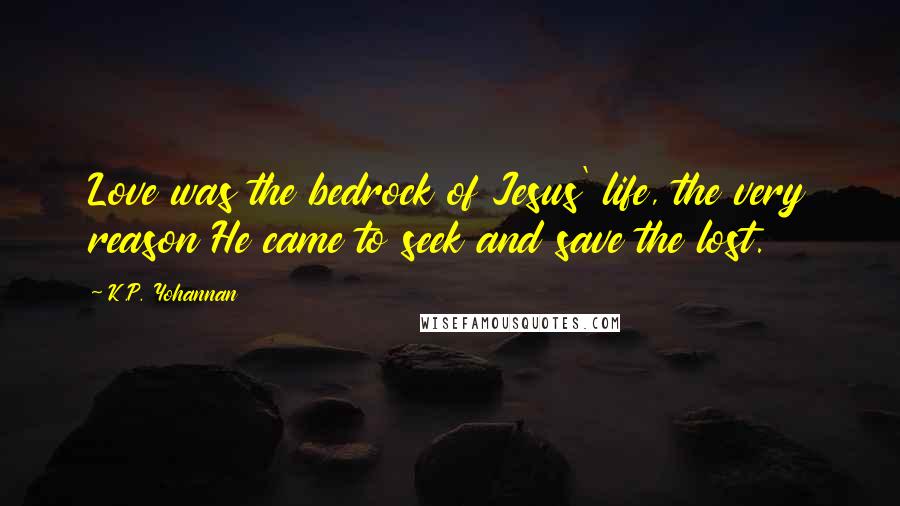 K.P. Yohannan Quotes: Love was the bedrock of Jesus' life, the very reason He came to seek and save the lost.