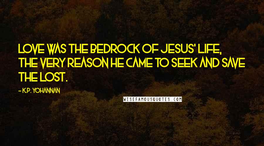 K.P. Yohannan Quotes: Love was the bedrock of Jesus' life, the very reason He came to seek and save the lost.