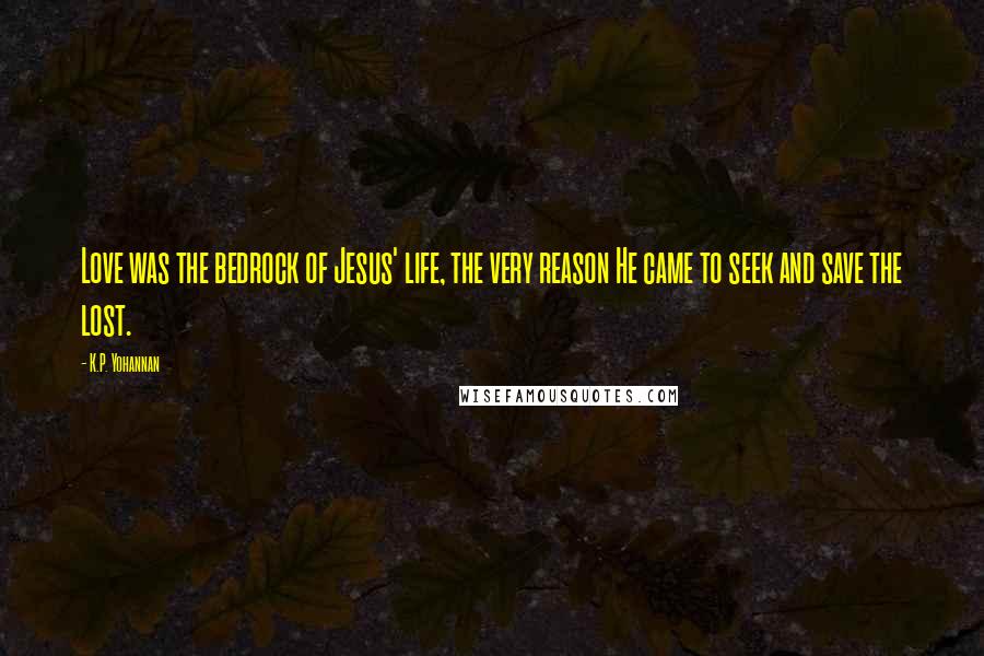 K.P. Yohannan Quotes: Love was the bedrock of Jesus' life, the very reason He came to seek and save the lost.