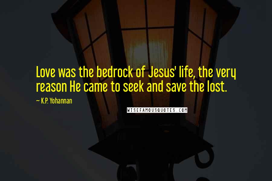 K.P. Yohannan Quotes: Love was the bedrock of Jesus' life, the very reason He came to seek and save the lost.