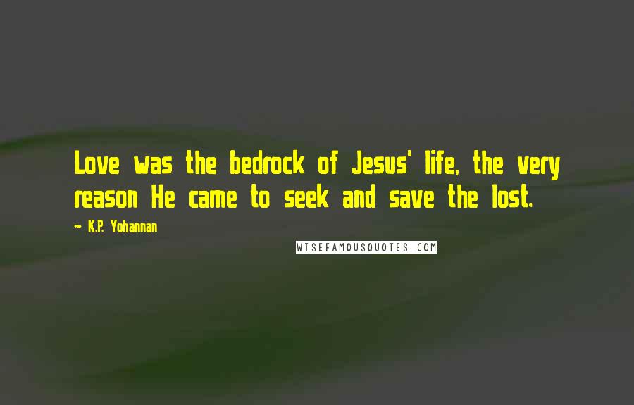 K.P. Yohannan Quotes: Love was the bedrock of Jesus' life, the very reason He came to seek and save the lost.