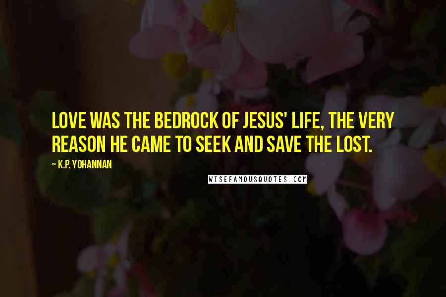 K.P. Yohannan Quotes: Love was the bedrock of Jesus' life, the very reason He came to seek and save the lost.
