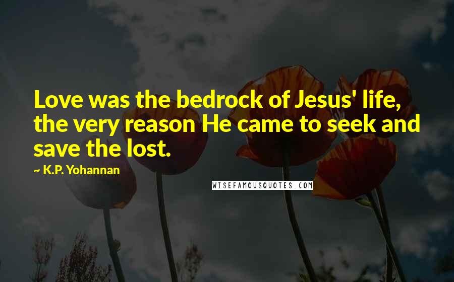 K.P. Yohannan Quotes: Love was the bedrock of Jesus' life, the very reason He came to seek and save the lost.