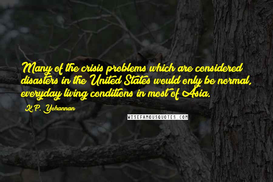 K.P. Yohannan Quotes: Many of the crisis problems which are considered disasters in the United States would only be normal, everyday living conditions in most of Asia.