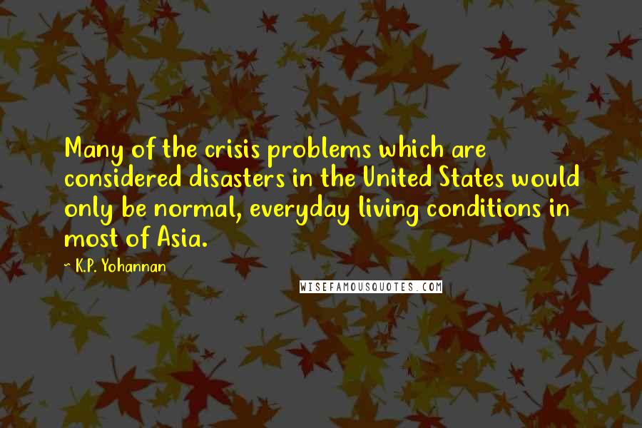 K.P. Yohannan Quotes: Many of the crisis problems which are considered disasters in the United States would only be normal, everyday living conditions in most of Asia.