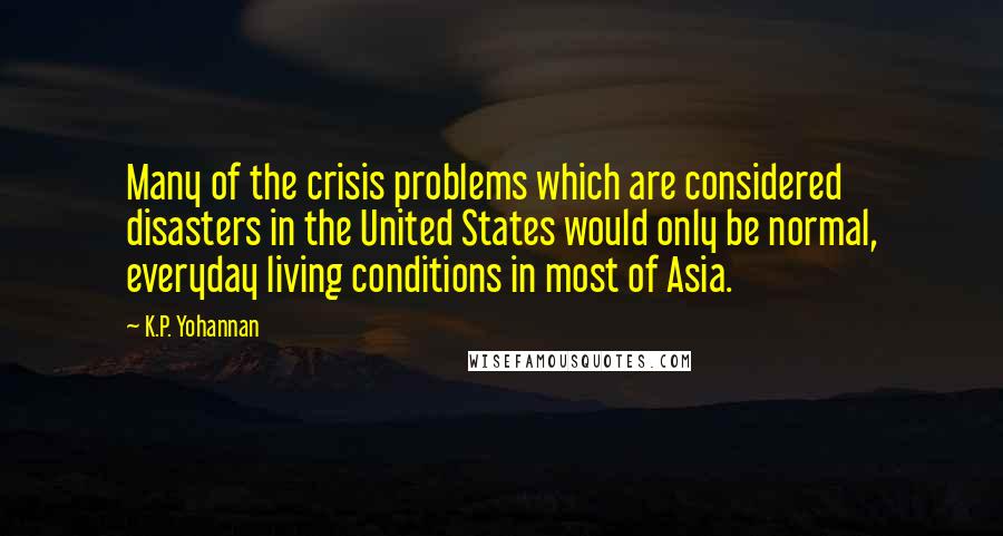 K.P. Yohannan Quotes: Many of the crisis problems which are considered disasters in the United States would only be normal, everyday living conditions in most of Asia.