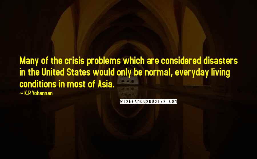 K.P. Yohannan Quotes: Many of the crisis problems which are considered disasters in the United States would only be normal, everyday living conditions in most of Asia.