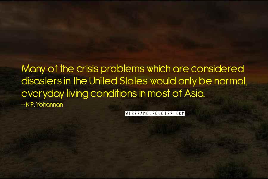 K.P. Yohannan Quotes: Many of the crisis problems which are considered disasters in the United States would only be normal, everyday living conditions in most of Asia.