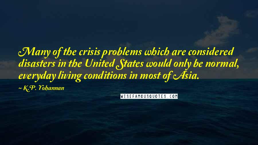 K.P. Yohannan Quotes: Many of the crisis problems which are considered disasters in the United States would only be normal, everyday living conditions in most of Asia.