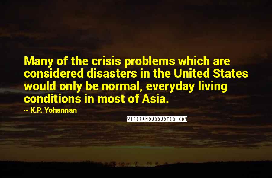 K.P. Yohannan Quotes: Many of the crisis problems which are considered disasters in the United States would only be normal, everyday living conditions in most of Asia.