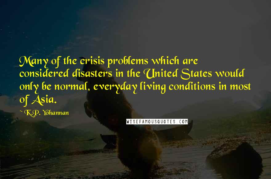 K.P. Yohannan Quotes: Many of the crisis problems which are considered disasters in the United States would only be normal, everyday living conditions in most of Asia.