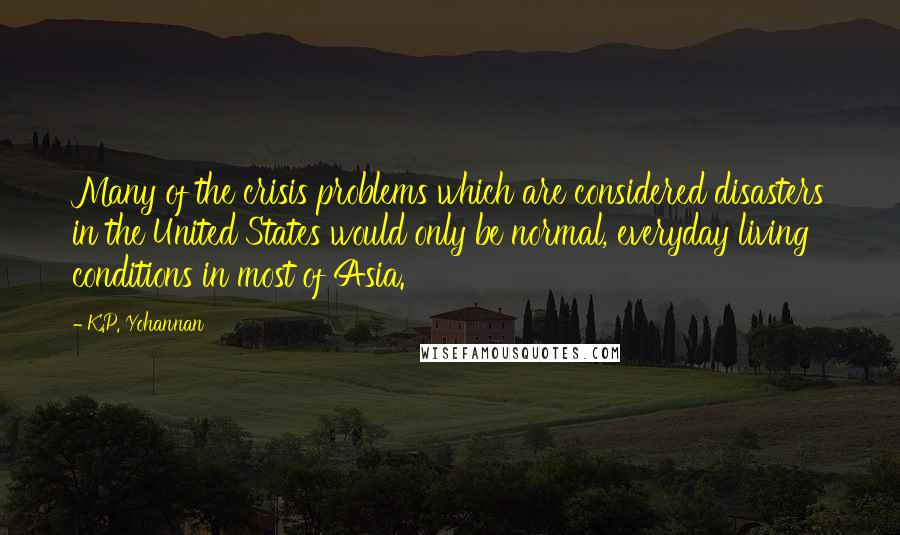 K.P. Yohannan Quotes: Many of the crisis problems which are considered disasters in the United States would only be normal, everyday living conditions in most of Asia.