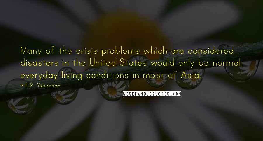 K.P. Yohannan Quotes: Many of the crisis problems which are considered disasters in the United States would only be normal, everyday living conditions in most of Asia.