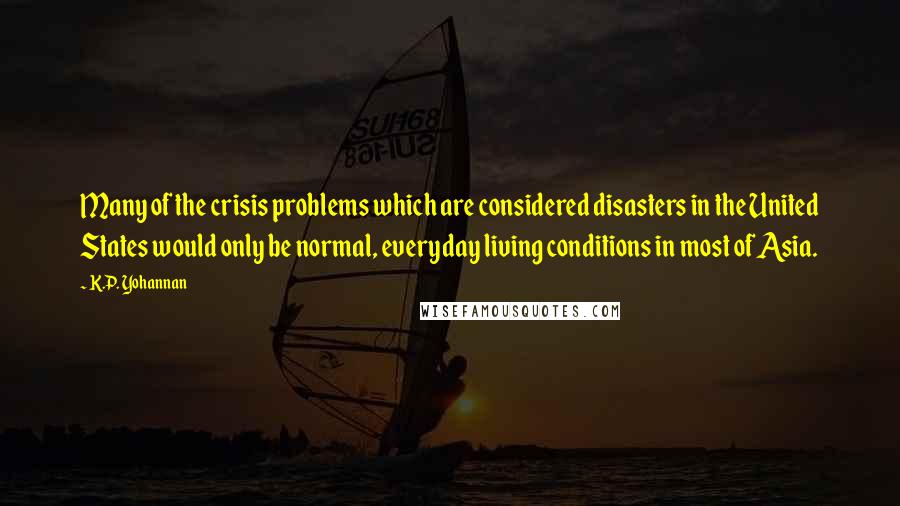 K.P. Yohannan Quotes: Many of the crisis problems which are considered disasters in the United States would only be normal, everyday living conditions in most of Asia.