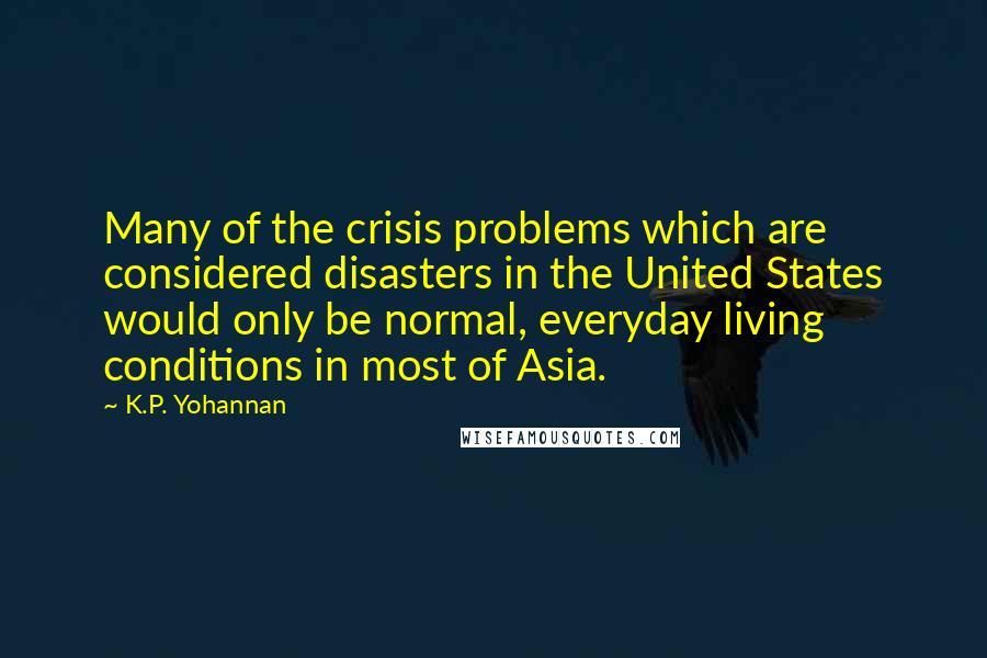 K.P. Yohannan Quotes: Many of the crisis problems which are considered disasters in the United States would only be normal, everyday living conditions in most of Asia.