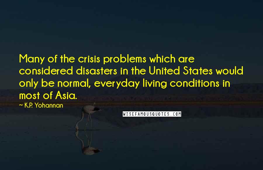 K.P. Yohannan Quotes: Many of the crisis problems which are considered disasters in the United States would only be normal, everyday living conditions in most of Asia.